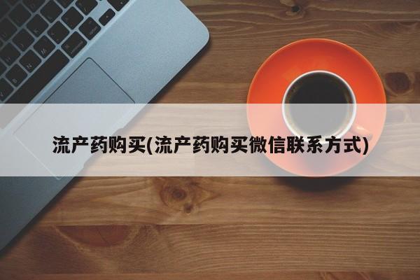 买流产药的联系方式流产药购买(流产药购买微信联系方式)