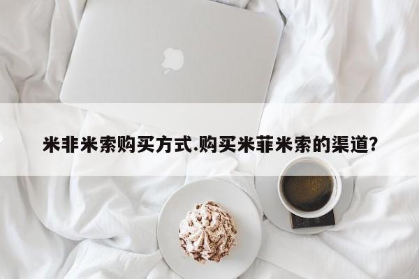 买流产药的联系方式米非米索购买方式.购买米菲米索的渠道？