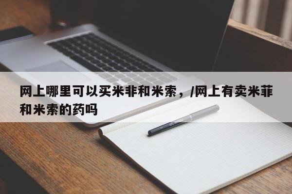 买流产药的联系方式网上哪里可以买米非和米索，/网上有卖米菲和米索的药吗