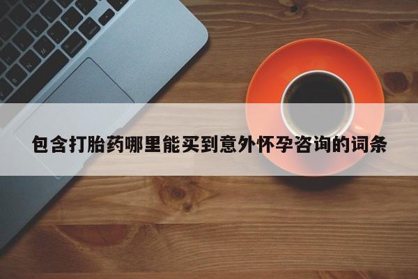 买流产药的联系方式包含打胎药哪里能买到意外怀孕咨询的词条