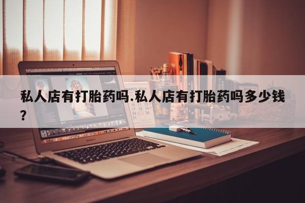 买流产药的联系方式私人店有打胎药吗.私人店有打胎药吗多少钱？