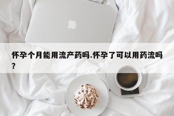 买流产药的联系方式怀孕个月能用流产药吗.怀孕了可以用药流吗？