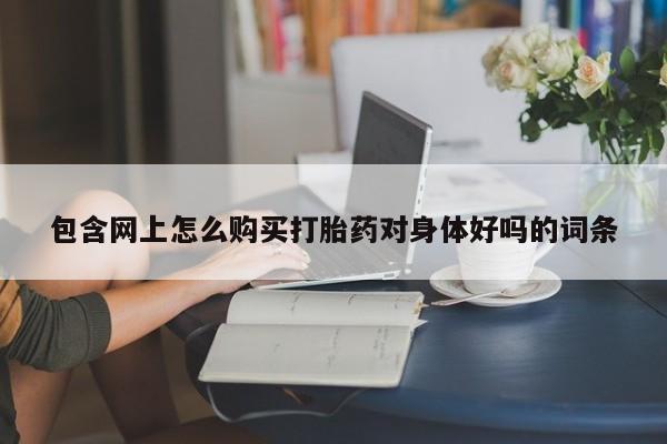 买流产药的联系方式包含网上怎么购买打胎药对身体好吗的词条