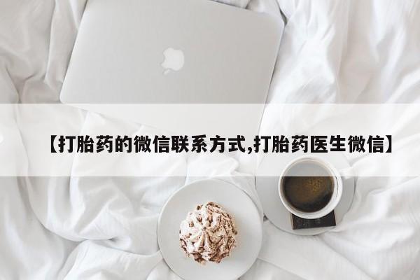 买流产药的联系方式【打胎药的微信联系方式,打胎药医生微信】