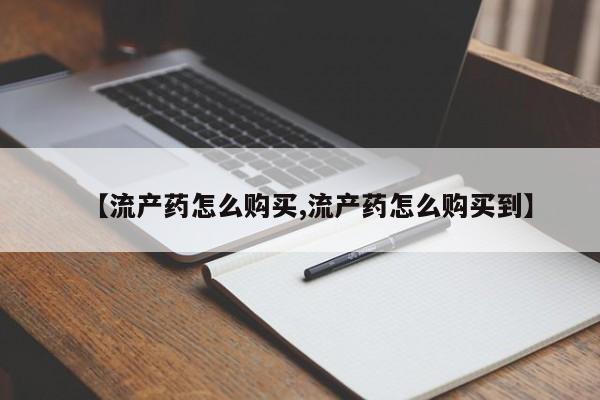 买流产药的联系方式【流产药怎么购买,流产药怎么购买到】