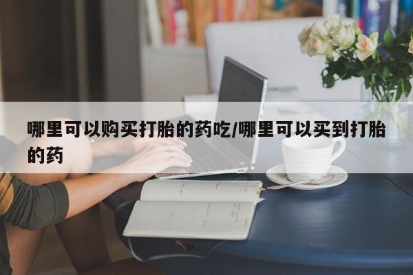 买流产药的联系方式哪里可以购买打胎的药吃/哪里可以买到打胎的药