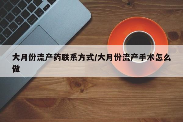 买流产药的联系方式大月份流产药联系方式/大月份流产手术怎么做
