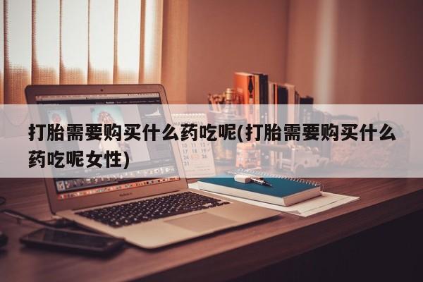 买流产药的联系方式打胎需要购买什么药吃呢(打胎需要购买什么药吃呢女性)