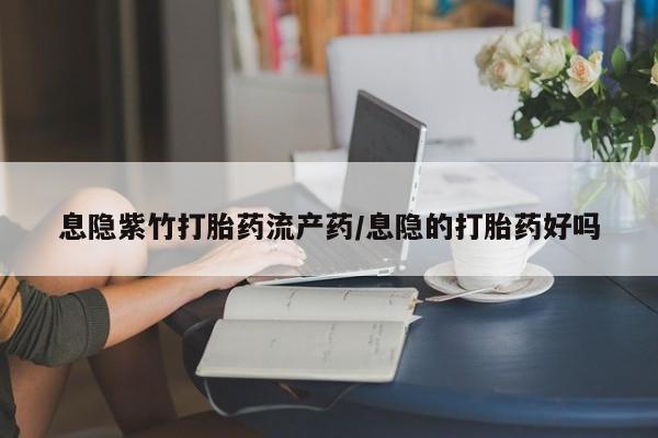 买流产药的联系方式息隐紫竹打胎药流产药/息隐的打胎药好吗