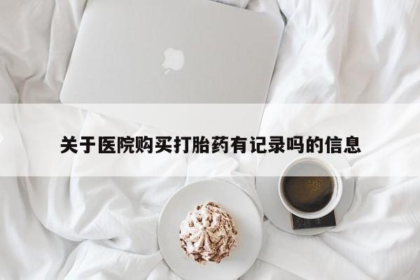 买流产药的联系方式关于医院购买打胎药有记录吗的信息
