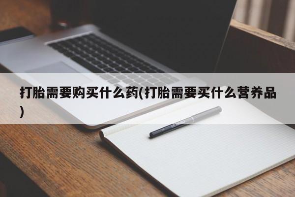 买流产药的联系方式打胎需要购买什么药(打胎需要买什么营养品)