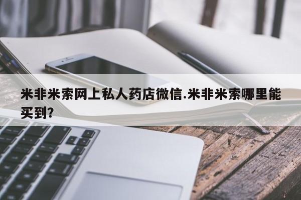 买流产药的联系方式米非米索网上私人药店微信.米非米索哪里能买到？