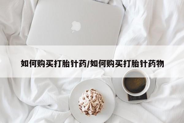 买流产药的联系方式如何购买打胎针药/如何购买打胎针药物