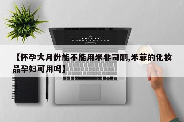 买流产药的联系方式【怀孕大月份能不能用米非司酮,米菲的化妆品孕妇可用吗】