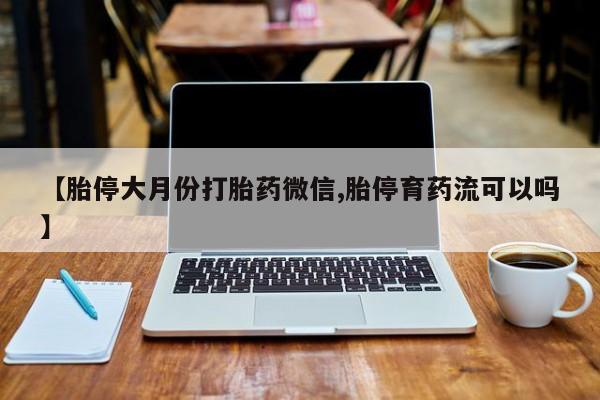 买流产药的联系方式【胎停大月份打胎药微信,胎停育药流可以吗】