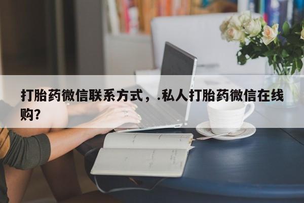 买流产药的联系方式打胎药微信联系方式，.私人打胎药微信在线购？