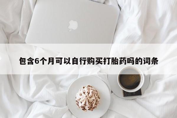 买流产药的联系方式包含6个月可以自行购买打胎药吗的词条