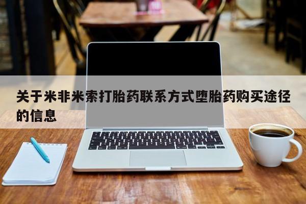 买流产药的联系方式关于米非米索打胎药联系方式堕胎药购买途径的信息