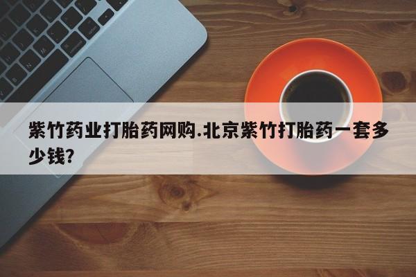 买流产药的联系方式紫竹药业打胎药网购.北京紫竹打胎药一套多少钱？