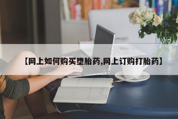买流产药的联系方式【网上如何购买堕胎药,网上订购打胎药】