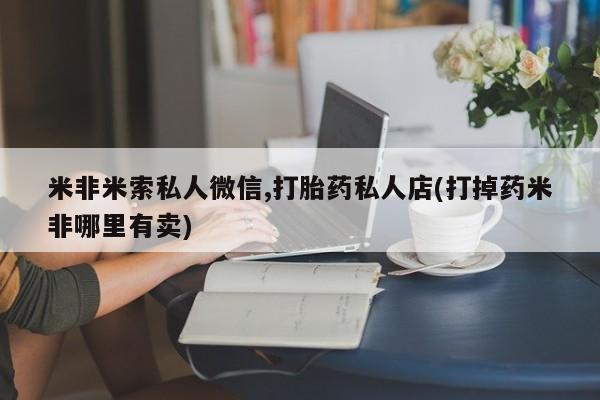 买流产药的联系方式米非米索私人微信,打胎药私人店(打掉药米非哪里有卖)