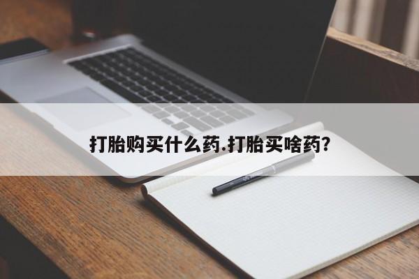 买流产药的联系方式打胎购买什么药.打胎买啥药？